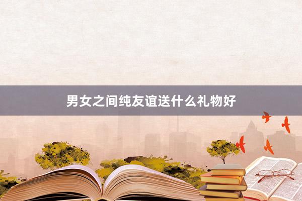 男女之间纯友谊送什么礼物好