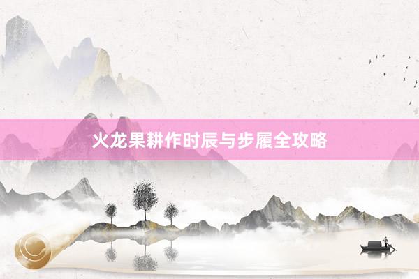 火龙果耕作时辰与步履全攻略