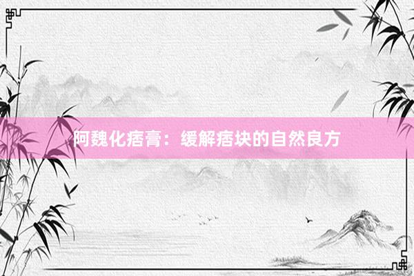 阿魏化痞膏：缓解痞块的自然良方