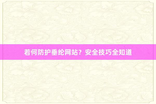 若何防护垂纶网站？安全技巧全知道