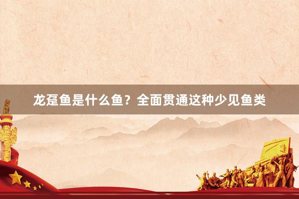 龙趸鱼是什么鱼？全面贯通这种少见鱼类