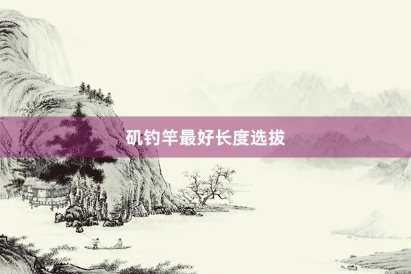 矶钓竿最好长度选拔